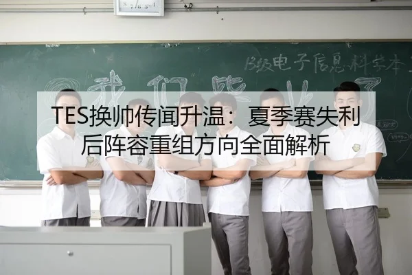 TES换帅传闻升温：夏季赛失利后阵容重组方向全面解析